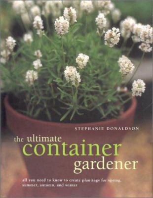 The ultimate container gardener : all you need to know to create plantings for spring, summer, autumn, and winter Book cover
